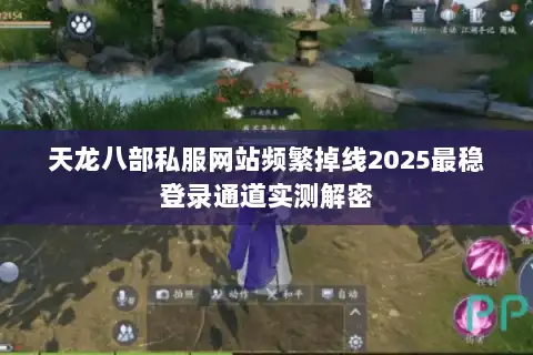 天龙八部私服网站频繁掉线2025最稳登录通道实测解密