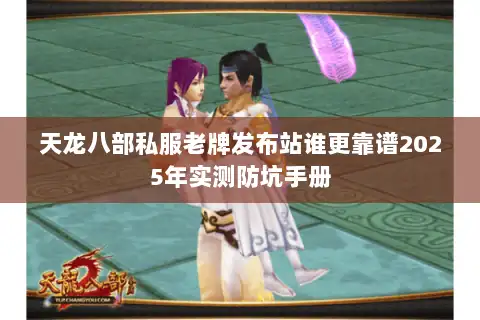 天龙八部私服老牌发布站谁更靠谱2025年实测防坑手册 天龙八部私服老牌发布站谁更靠谱2025年实测防坑手册