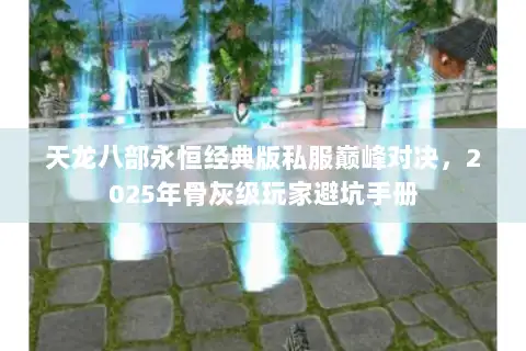 天龙八部永恒经典版私服巅峰对决，2025年骨灰级玩家避坑手册
