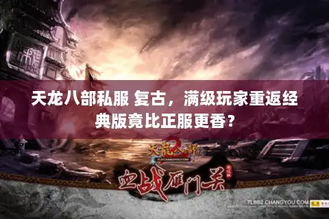 天龙八部私服 复古，满级玩家重返经典版竟比正服更香？