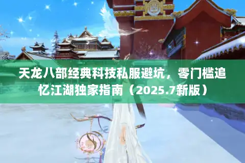 天龙八部经典科技私服避坑，零门槛追忆江湖独家指南（2025.7新版）