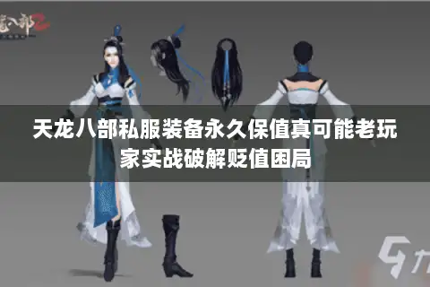 天龙八部私服装备永久保值真可能老玩家实战破解贬值困局