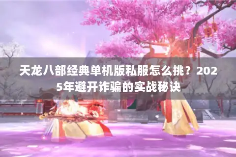 天龙八部经典单机版私服怎么挑？2025年避开诈骗的实战秘诀