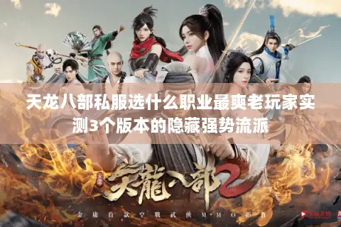 天龙八部私服选什么职业最爽老玩家实测3个版本的隐藏强势流派