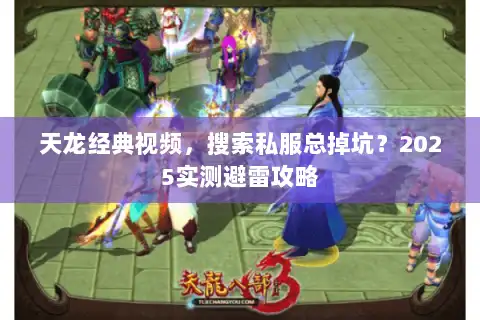 天龙经典视频，搜索私服总掉坑？2025实测避雷攻略