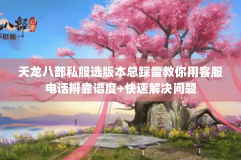 天龙八部私服选版本总踩雷教你用客服电话辨靠谱度+快速解决问题