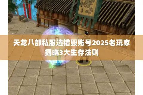 天龙八部私服选错毁账号2025老玩家揭晓3大生存法则 天龙八部私服选错毁账号2025老玩家揭晓3大生存法则