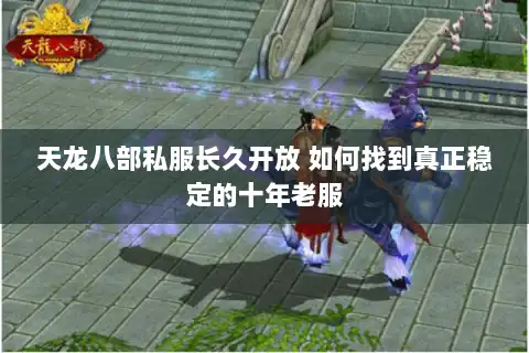 天龙八部私服长久开放 如何找到真正稳定的十年老服