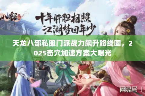 天龙八部私服门派战力飙升路线图，2025奇穴加速方案大曝光