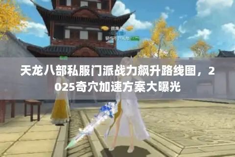 天龙八部私服门派战力飙升路线图，2025奇穴加速方案大曝光
