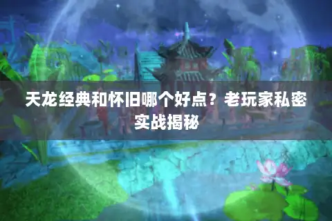 天龙经典和怀旧哪个好点？老玩家私密实战揭秘