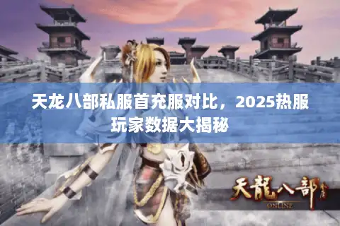 天龙八部私服首充服对比,2025热服玩家数据大揭秘 天龙八部私服首充服对比,2025热服玩家数据大揭秘