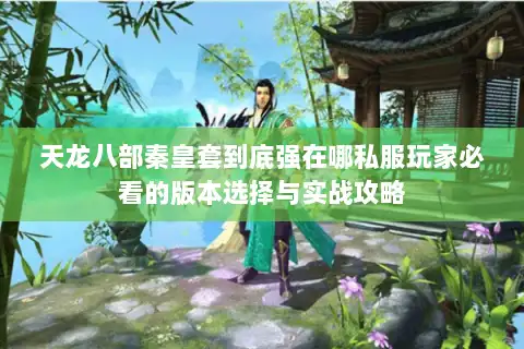 天龙八部秦皇套到底强在哪私服玩家必看的版本选择与实战攻略