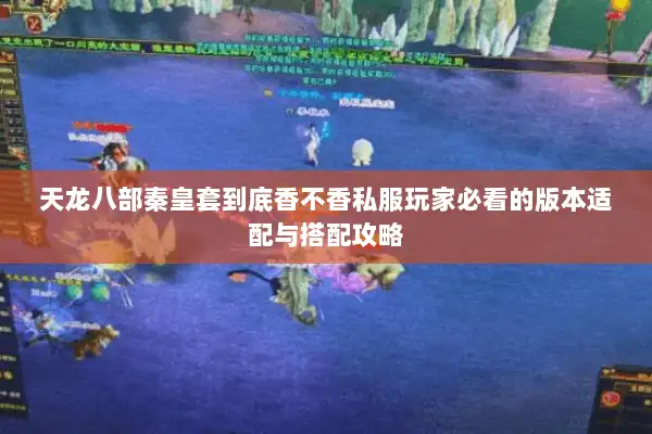 天龙八部秦皇套到底香不香私服玩家必看的版本适配与搭配攻略 天龙八部秦皇套到底香不香私服玩家必看的版本适配与搭配攻略