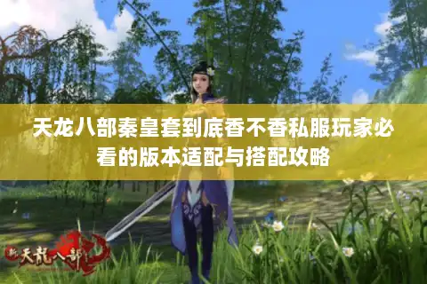 天龙八部秦皇套到底香不香私服玩家必看的版本适配与搭配攻略 天龙八部秦皇套到底香不香私服玩家必看的版本适配与搭配攻略