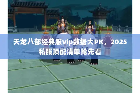 天龙八部经典服vip数据大PK，2025私服顶配清单抢先看