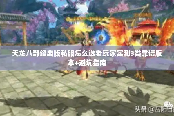 天龙八部经典版私服怎么选老玩家实测3类靠谱版本+避坑指南