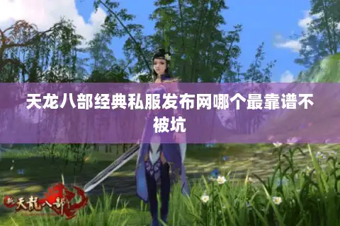 天龙八部经典私服发布网哪个最靠谱不被坑