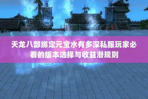天龙八部绑定元宝水有多深私服玩家必看的版本选择与收益潜规则 天龙八部绑定元宝水有多深私服玩家必看的版本选择与收益潜规则