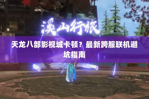 天龙八部影视城卡顿？最新跨服联机避坑指南