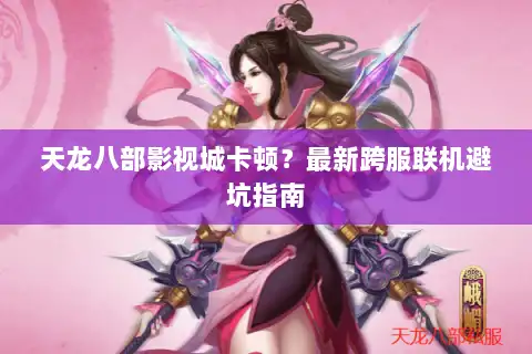 天龙八部影视城卡顿？最新跨服联机避坑指南