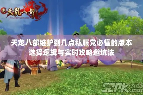 天龙八部维护到几点私服党必懂的版本选择逻辑与实时攻略避坑法