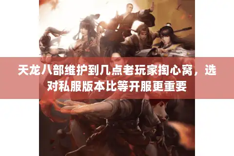 天龙八部维护到几点老玩家掏心窝，选对私服版本比等开服更重要