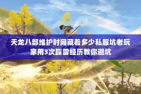天龙八部维护时间藏着多少私服坑老玩家用3次踩雷经历教你避坑