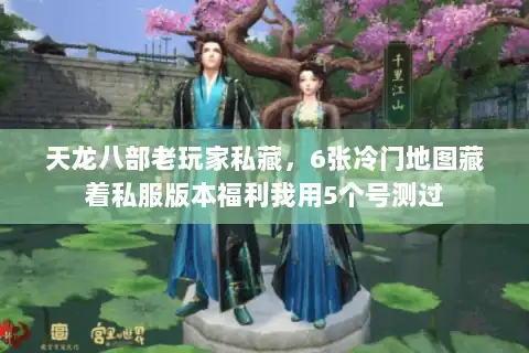 天龙八部老玩家私藏，6张冷门地图藏着私服版本福利我用5个号测过