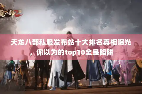 天龙八部私服发布站十大排名真相曝光，你以为的top10全是陷阱