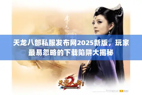 天龙八部私服发布网2025新版，玩家最易忽略的下载陷阱大揭秘