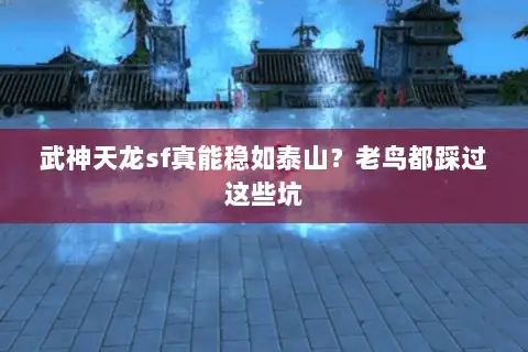 武神天龙sf真能稳如泰山？老鸟都踩过这些坑