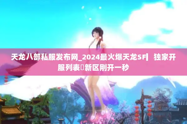 天龙八部私服发布网_2024最火爆天龙SF▎独家开服列表◁新区刚开一秒 天龙八部私服发布网_2024最火爆天龙SF▎独家开服列表◁新区刚开一秒