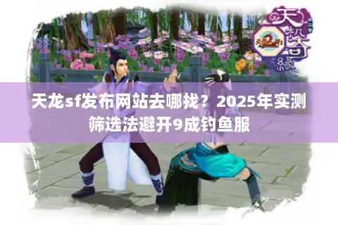 天龙sf发布网站去哪找？2025年实测筛选法避开9成钓鱼服