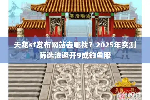 天龙sf发布网站去哪找？2025年实测筛选法避开9成钓鱼服