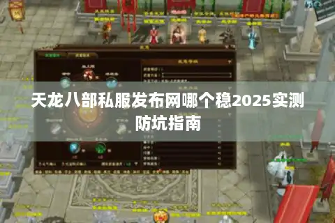 天龙八部私服发布网哪个稳2025实测防坑指南 天龙八部私服发布网哪个稳2025实测防坑指南
