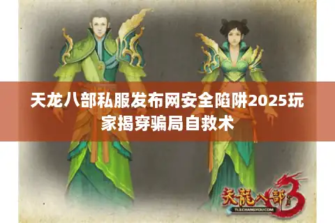 天龙八部私服发布网安全陷阱2025玩家揭穿骗局自救术