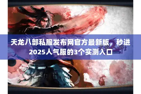 天龙八部私服发布网官方最新版，秒进2025人气服的3个实测入口