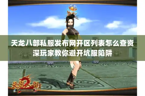 天龙八部私服发布网开区列表怎么查资深玩家教你避开坑服陷阱 天龙八部私服发布网开区列表怎么查资深玩家教你避开坑服陷阱