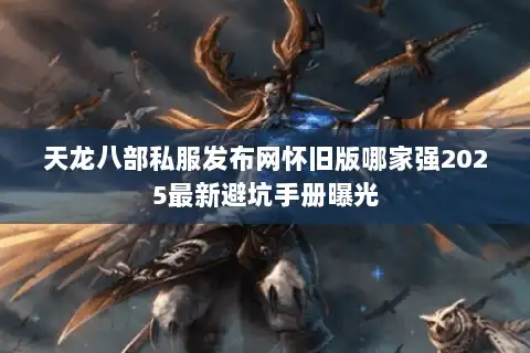 天龙八部私服发布网怀旧版哪家强2025最新避坑手册曝光