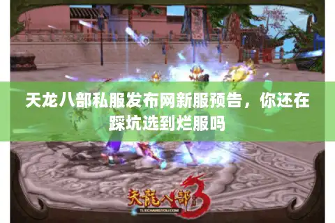 天龙八部私服发布网新服预告，你还在踩坑选到烂服吗