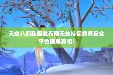天龙八部私服发布网无劫持揭露真安全平台骗局真相！