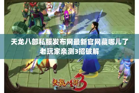 天龙八部私服发布网最新官网藏哪儿了老玩家亲测3招破解 天龙八部私服发布网最新官网藏哪儿了老玩家亲测3招破解
