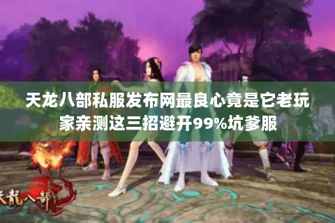 天龙八部私服发布网最良心竟是它老玩家亲测这三招避开99%坑爹服