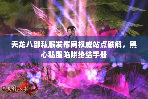 天龙八部私服发布网权威站点破解，黑心私服陷阱终结手册