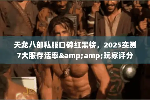 天龙八部私服口碑红黑榜，2025实测7大服存活率&amp;玩家评分