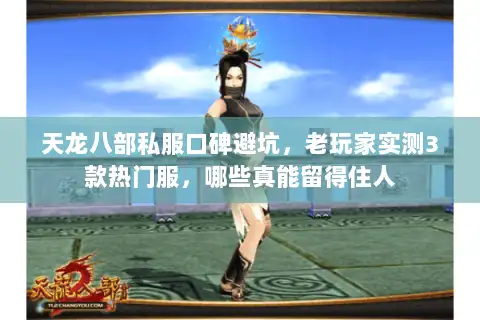 天龙八部私服口碑避坑，老玩家实测3款热门服，哪些真能留得住人