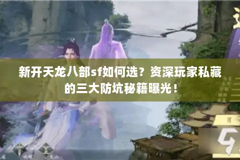 新开天龙八部sf如何选？资深玩家私藏的三大防坑秘籍曝光！
