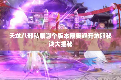 天龙八部私服哪个版本最爽避开坑服秘诀大揭秘 天龙八部私服哪个版本最爽避开坑服秘诀大揭秘