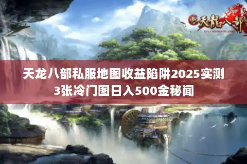 天龙八部私服地图收益陷阱2025实测3张冷门图日入500金秘闻
